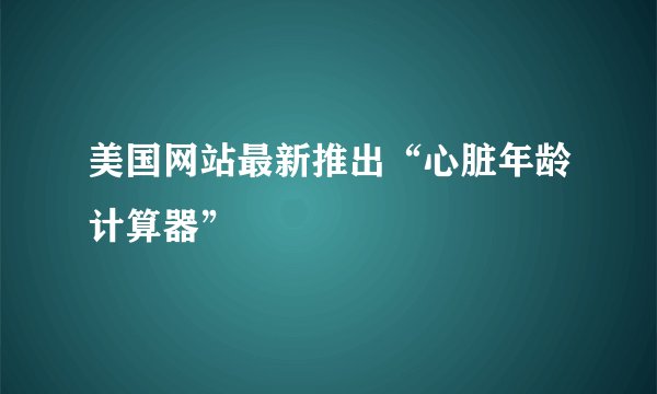 美国网站最新推出“心脏年龄计算器”