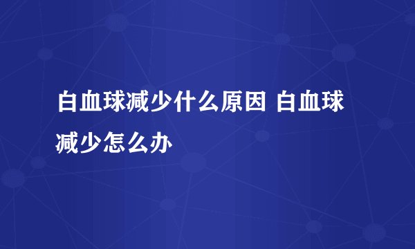 白血球减少什么原因 白血球减少怎么办