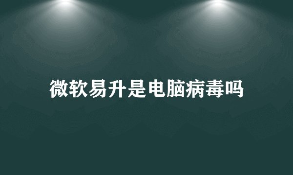 微软易升是电脑病毒吗