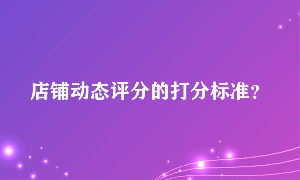 店铺动态评分的打分标准？