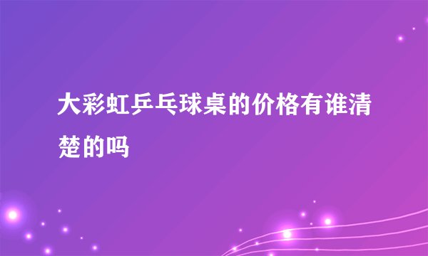 大彩虹乒乓球桌的价格有谁清楚的吗
