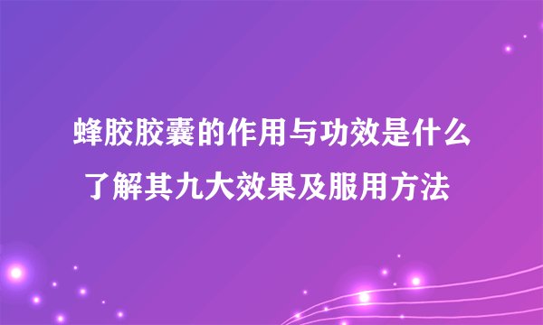 蜂胶胶囊的作用与功效是什么 了解其九大效果及服用方法