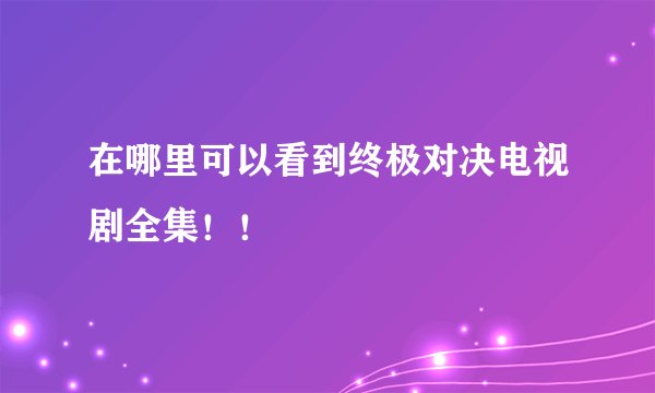 在哪里可以看到终极对决电视剧全集！！