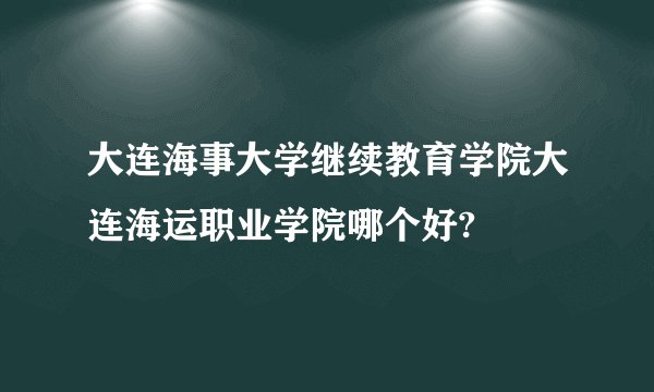 大连海事大学继续教育学院大连海运职业学院哪个好?