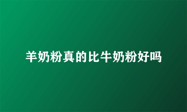 羊奶粉真的比牛奶粉好吗