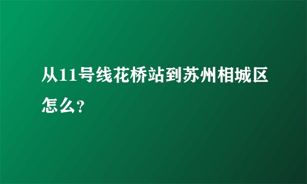从11号线花桥站到苏州相城区怎么?