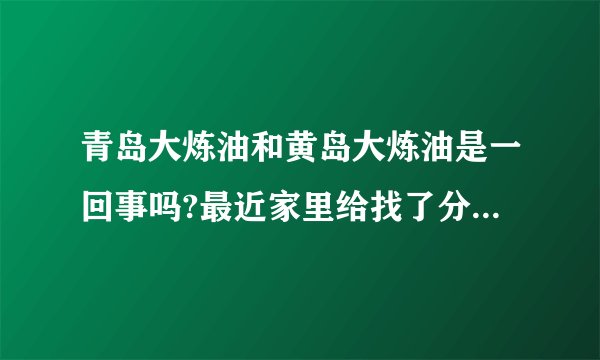 青岛大炼油和黄岛大炼油是一回事吗?最近家里给找了分工作,说是黄岛大炼油,中石化直属单位国企,听着还不错