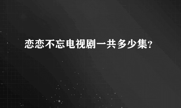 恋恋不忘电视剧一共多少集？