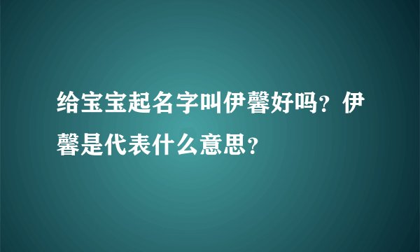 给宝宝起名字叫伊馨好吗?伊馨是代表什么意思?