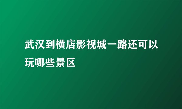 武汉到横店影视城一路还可以玩哪些景区
