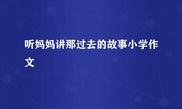 听妈妈讲那过去的故事小学作文