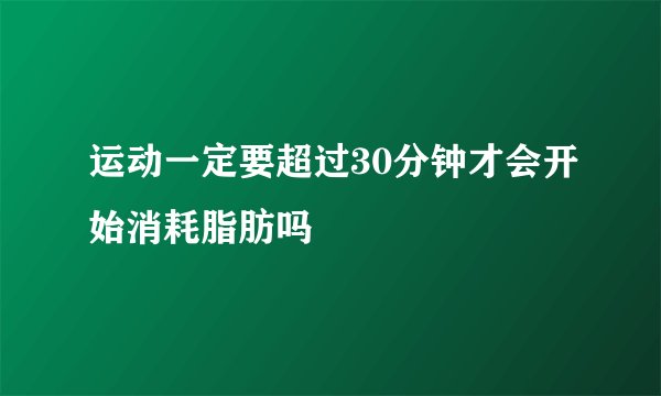 运动一定要超过30分钟才会开始消耗脂肪吗