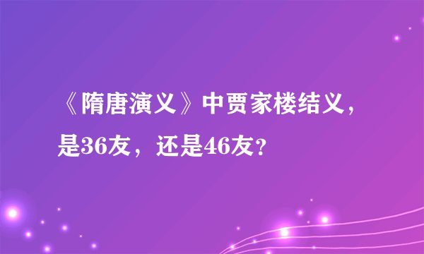 《隋唐演义》中贾家楼结义，是36友，还是46友？