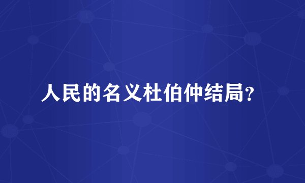 人民的名义杜伯仲结局？
