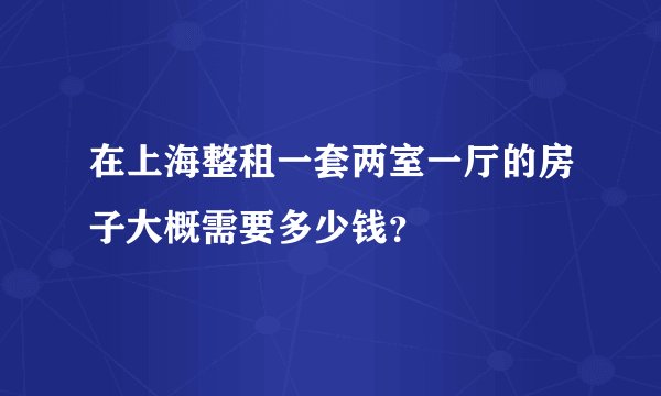 在上海整租一套两室一厅的房子大概需要多少钱？