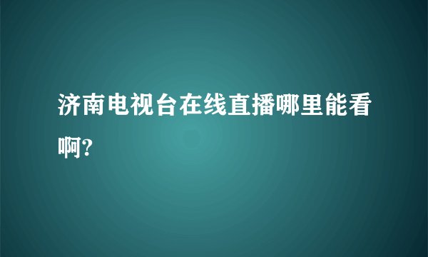 济南电视台在线直播哪里能看啊?