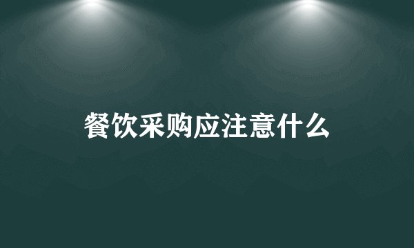 餐饮采购应注意什么