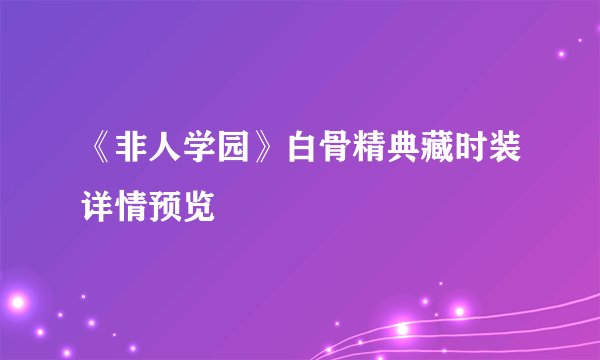 《非人学园》白骨精典藏时装详情预览