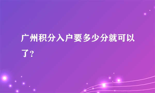 广州积分入户要多少分就可以了？