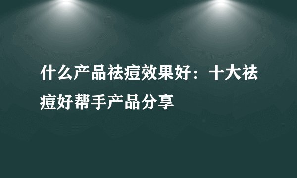 什么产品祛痘效果好：十大祛痘好帮手产品分享