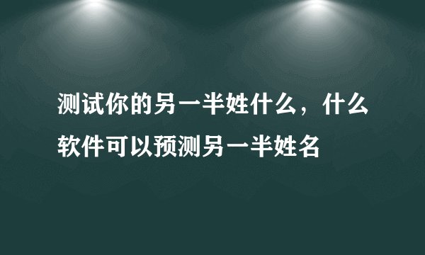 测试你的另一半姓什么，什么软件可以预测另一半姓名