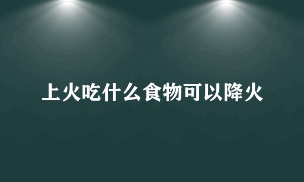 上火吃什么食物可以降火