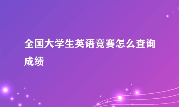 全国大学生英语竞赛怎么查询成绩