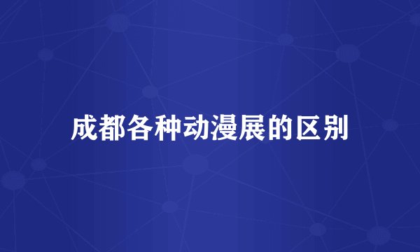 成都各种动漫展的区别