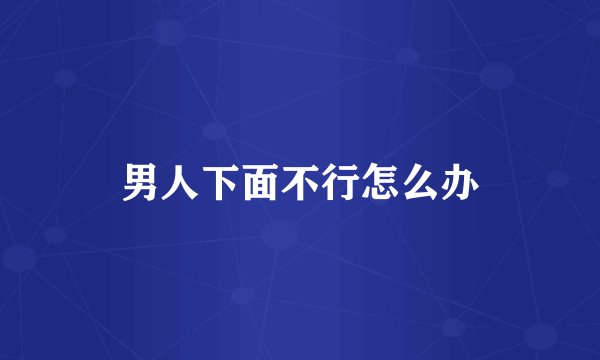 男人下面不行怎么办
