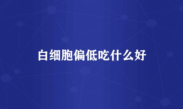 白细胞偏低吃什么好