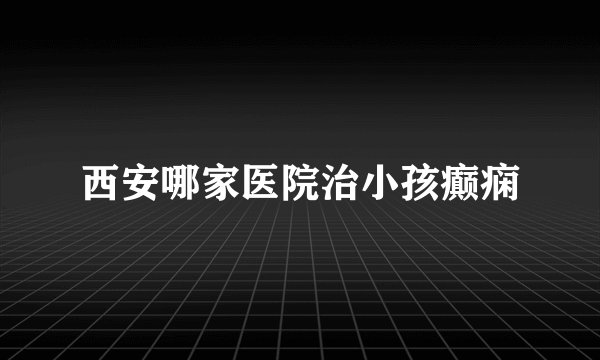 西安哪家医院治小孩癫痫