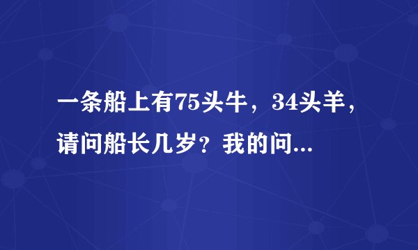 一条船上有75头牛，34头羊，请问船长几岁？我的问题是这题谁出的。真TMD有才。