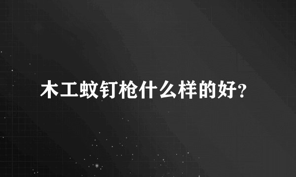 木工蚊钉枪什么样的好？