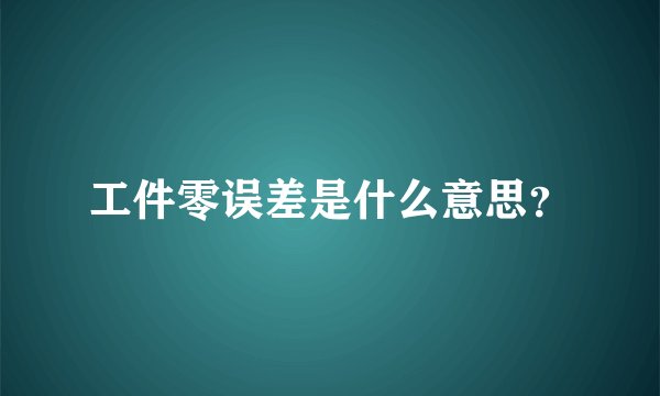 工件零误差是什么意思？