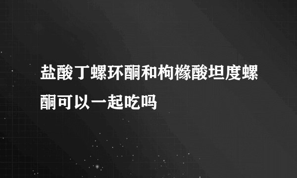 盐酸丁螺环酮和枸橼酸坦度螺酮可以一起吃吗