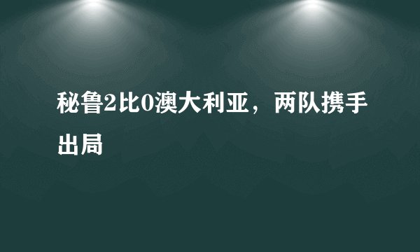 秘鲁2比0澳大利亚，两队携手出局