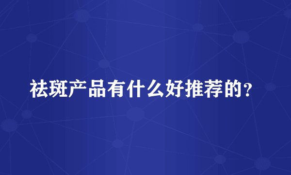祛斑产品有什么好推荐的？
