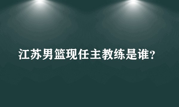 江苏男篮现任主教练是谁？