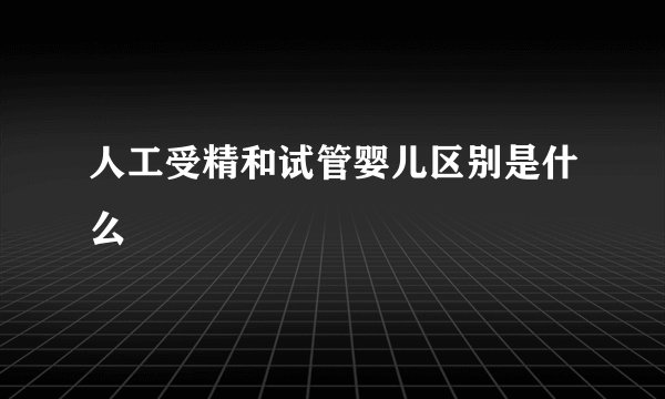 人工受精和试管婴儿区别是什么