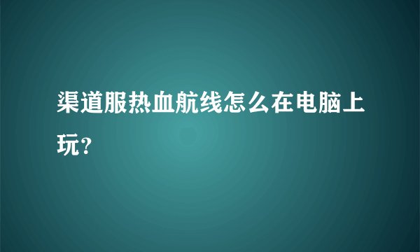 渠道服热血航线怎么在电脑上玩？