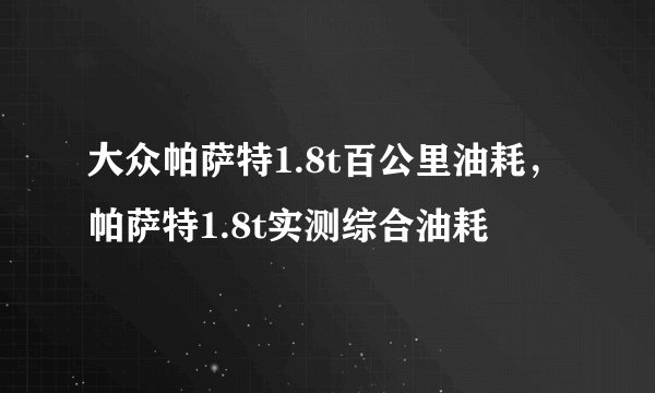 大众帕萨特1.8t百公里油耗,帕萨特1.8t实测综合油耗