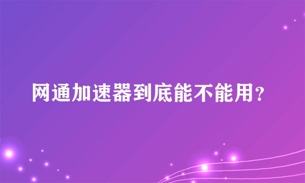 网通加速器到底能不能用？