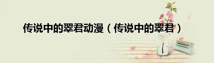 传说中的翠君动漫（传说中的翠君）