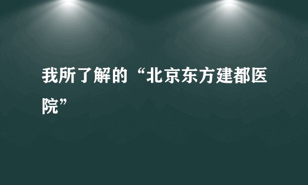 我所了解的“北京东方建都医院”