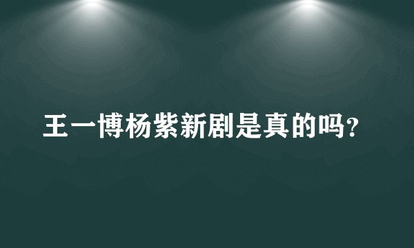 王一博杨紫新剧是真的吗？