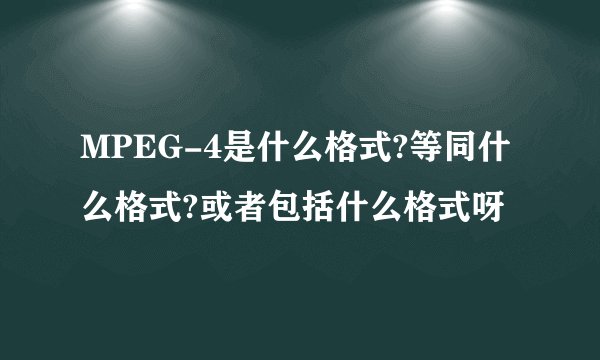 MPEG-4是什么格式?等同什么格式?或者包括什么格式呀