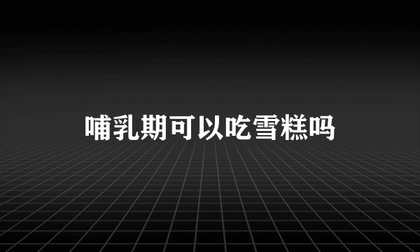 哺乳期可以吃雪糕吗