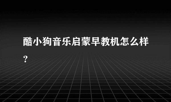 酷小狗音乐启蒙早教机怎么样？
