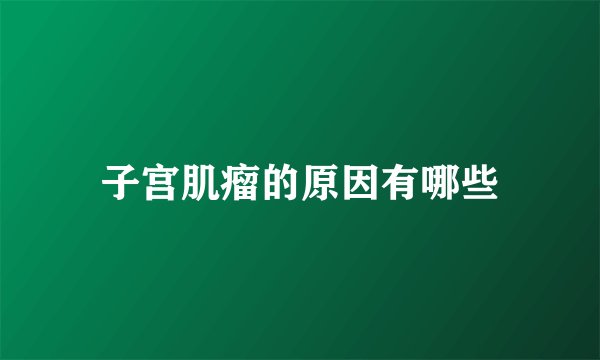 子宫肌瘤的原因有哪些