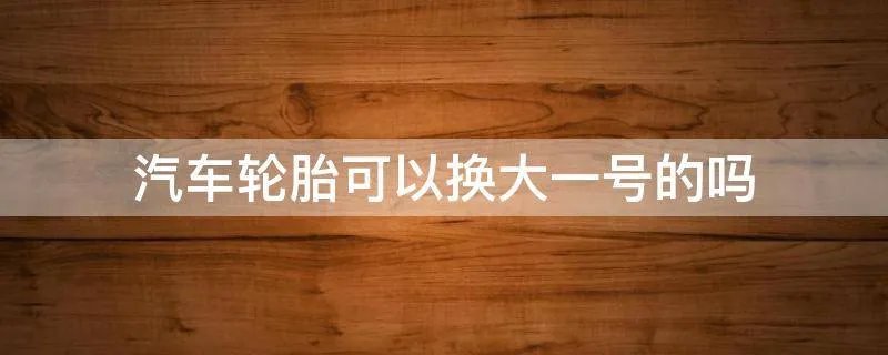 汽车轮胎可以换大一号的吗